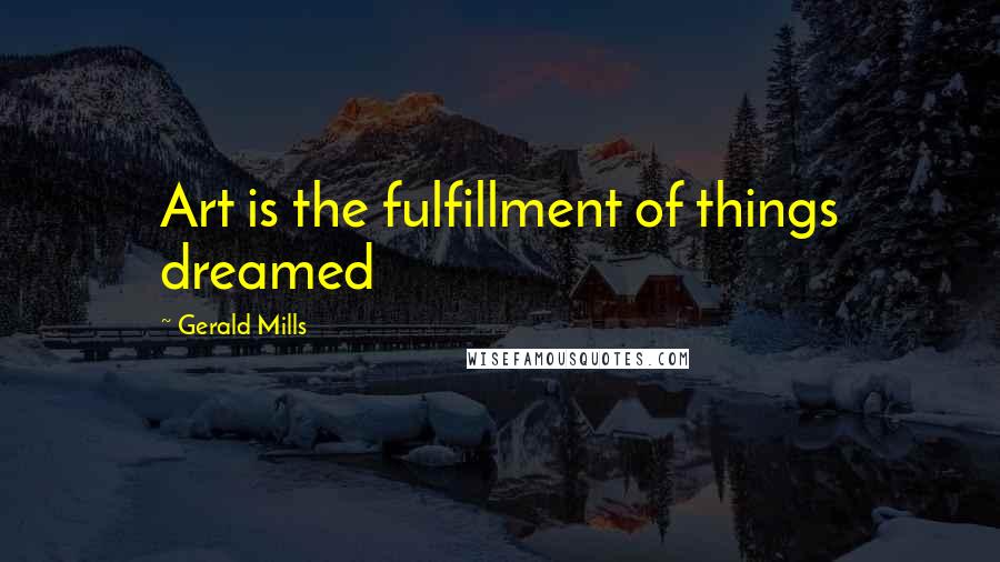 Gerald Mills Quotes: Art is the fulfillment of things dreamed