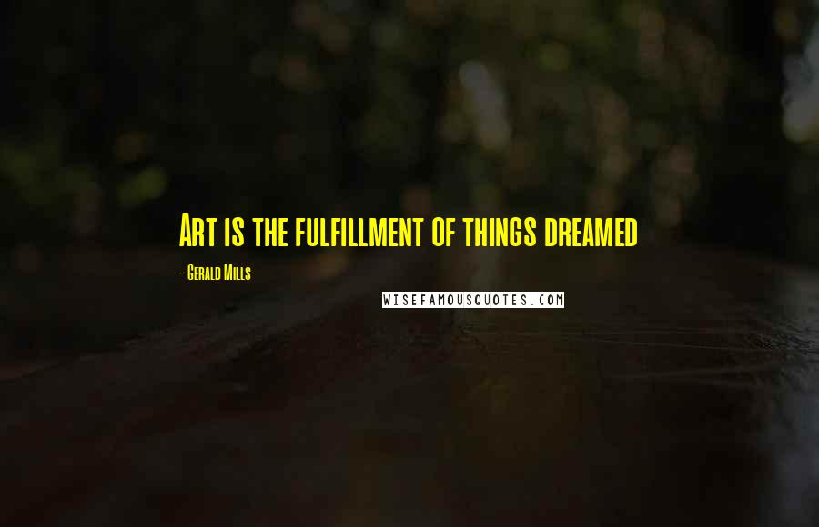 Gerald Mills Quotes: Art is the fulfillment of things dreamed