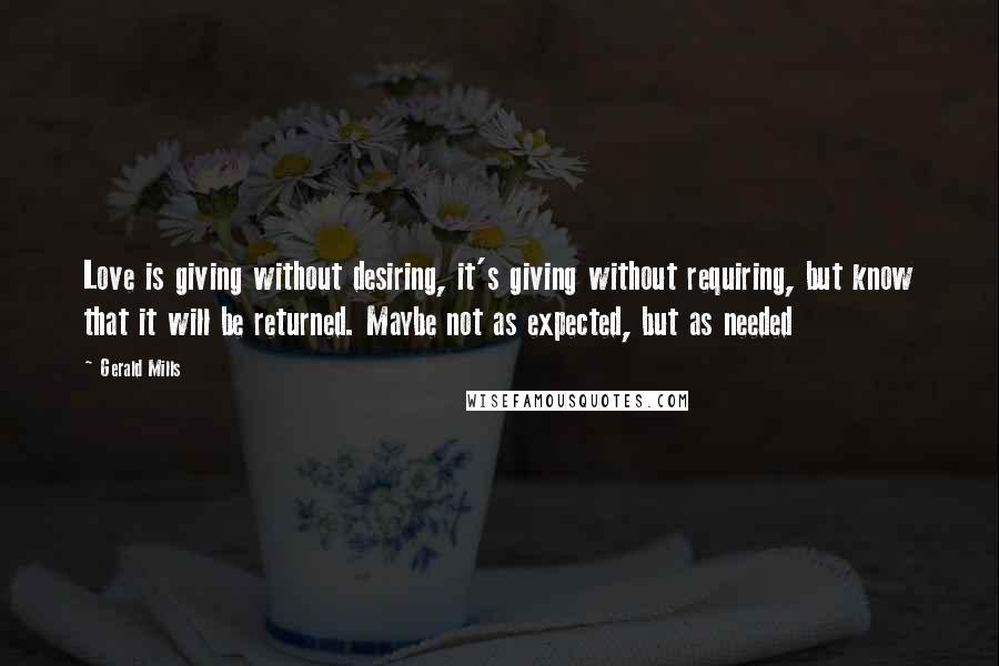 Gerald Mills Quotes: Love is giving without desiring, it's giving without requiring, but know that it will be returned. Maybe not as expected, but as needed