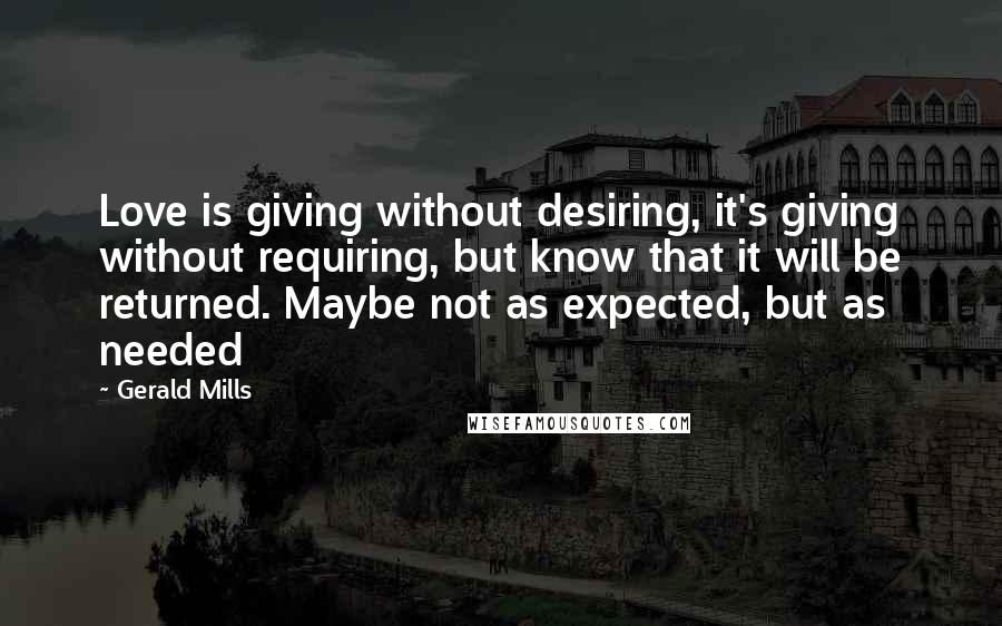 Gerald Mills Quotes: Love is giving without desiring, it's giving without requiring, but know that it will be returned. Maybe not as expected, but as needed