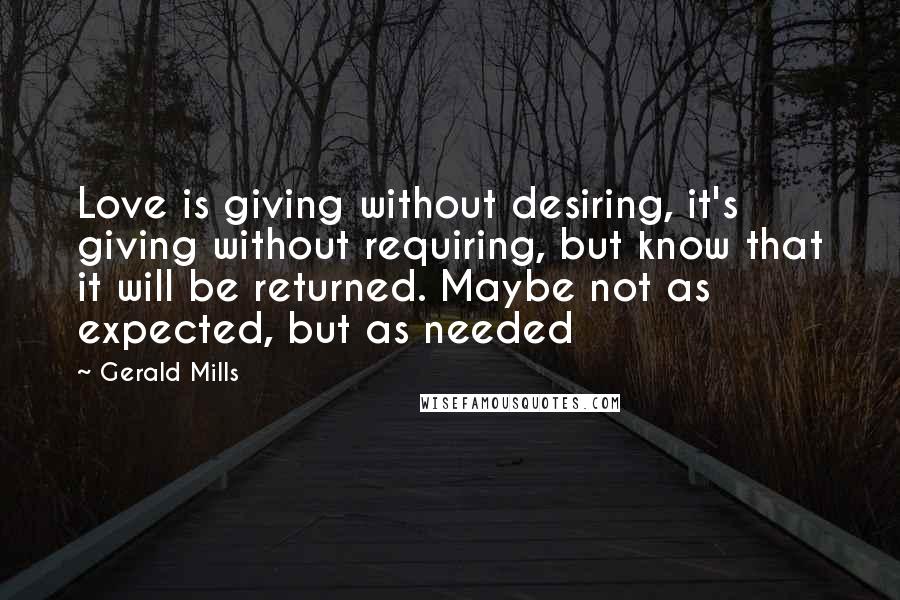 Gerald Mills Quotes: Love is giving without desiring, it's giving without requiring, but know that it will be returned. Maybe not as expected, but as needed