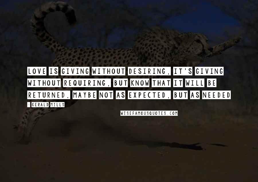 Gerald Mills Quotes: Love is giving without desiring, it's giving without requiring, but know that it will be returned. Maybe not as expected, but as needed