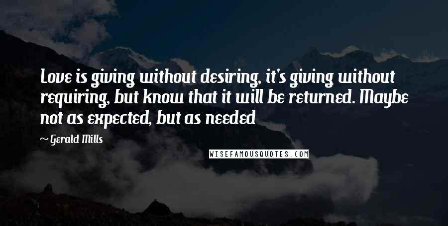 Gerald Mills Quotes: Love is giving without desiring, it's giving without requiring, but know that it will be returned. Maybe not as expected, but as needed