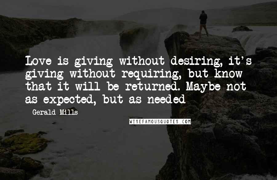 Gerald Mills Quotes: Love is giving without desiring, it's giving without requiring, but know that it will be returned. Maybe not as expected, but as needed