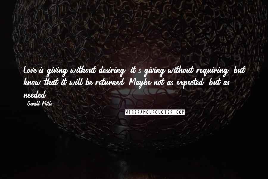 Gerald Mills Quotes: Love is giving without desiring, it's giving without requiring, but know that it will be returned. Maybe not as expected, but as needed