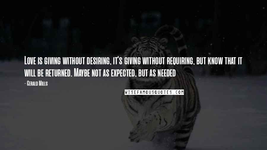 Gerald Mills Quotes: Love is giving without desiring, it's giving without requiring, but know that it will be returned. Maybe not as expected, but as needed