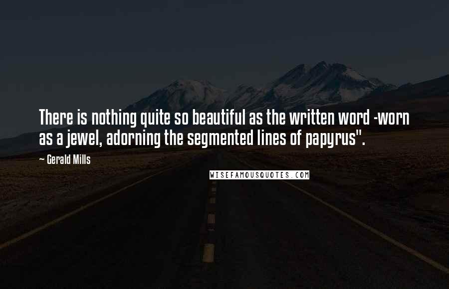 Gerald Mills Quotes: There is nothing quite so beautiful as the written word -worn as a jewel, adorning the segmented lines of papyrus".