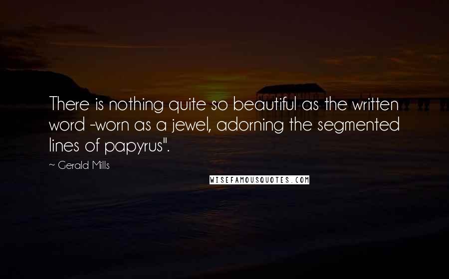 Gerald Mills Quotes: There is nothing quite so beautiful as the written word -worn as a jewel, adorning the segmented lines of papyrus".