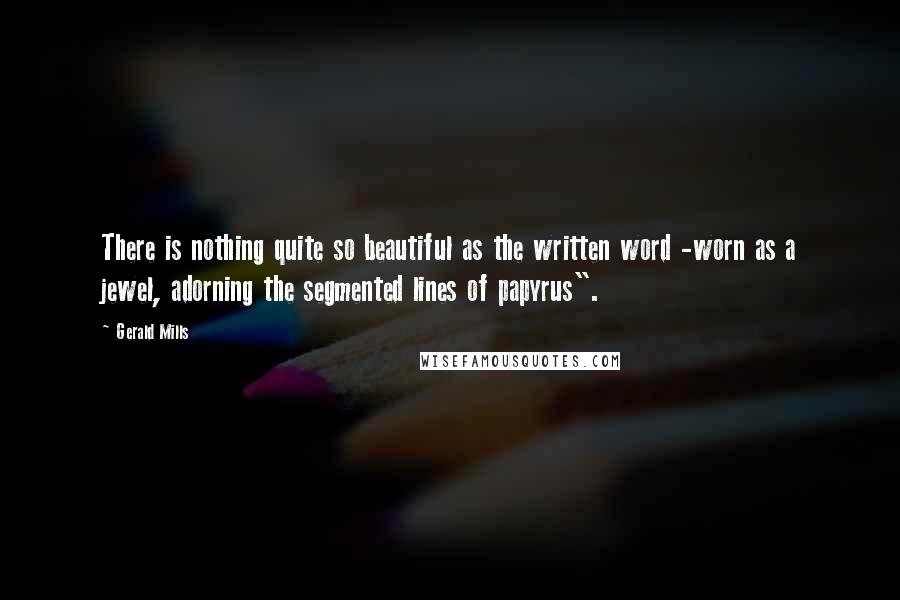 Gerald Mills Quotes: There is nothing quite so beautiful as the written word -worn as a jewel, adorning the segmented lines of papyrus".