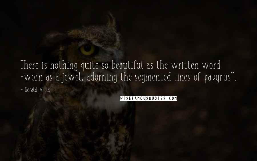 Gerald Mills Quotes: There is nothing quite so beautiful as the written word -worn as a jewel, adorning the segmented lines of papyrus".