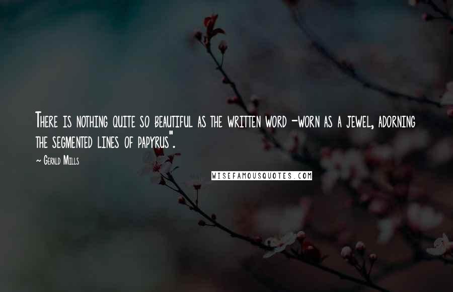 Gerald Mills Quotes: There is nothing quite so beautiful as the written word -worn as a jewel, adorning the segmented lines of papyrus".