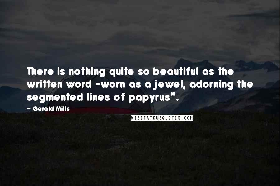 Gerald Mills Quotes: There is nothing quite so beautiful as the written word -worn as a jewel, adorning the segmented lines of papyrus".