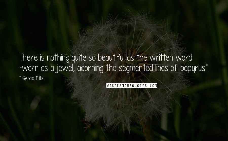 Gerald Mills Quotes: There is nothing quite so beautiful as the written word -worn as a jewel, adorning the segmented lines of papyrus".