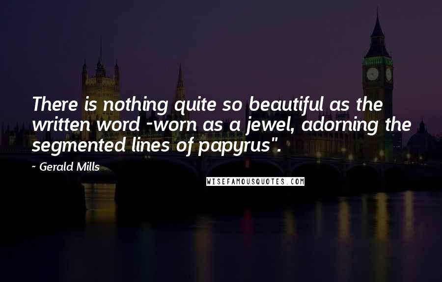 Gerald Mills Quotes: There is nothing quite so beautiful as the written word -worn as a jewel, adorning the segmented lines of papyrus".