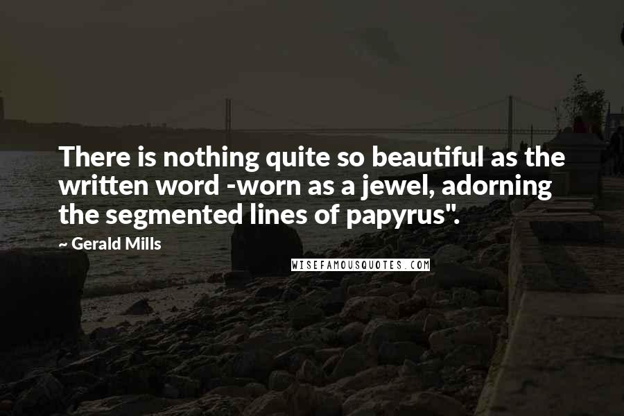 Gerald Mills Quotes: There is nothing quite so beautiful as the written word -worn as a jewel, adorning the segmented lines of papyrus".