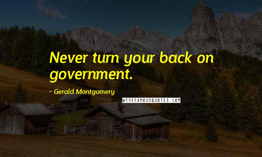 Gerald Montgomery Quotes: Never turn your back on government.