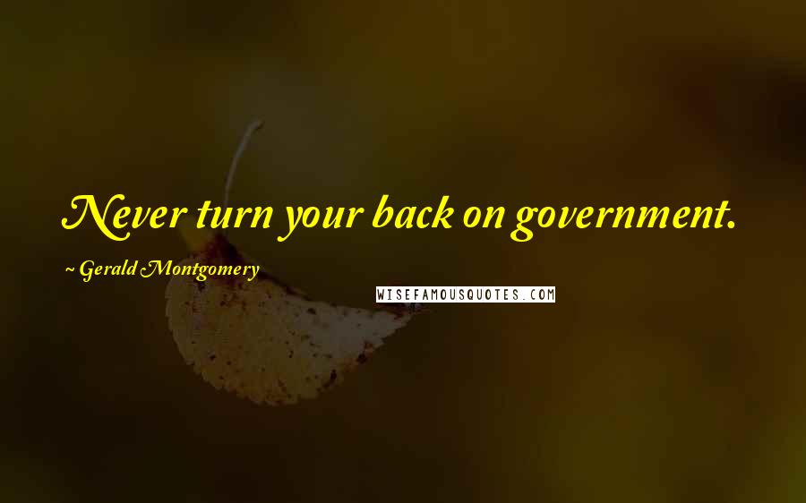 Gerald Montgomery Quotes: Never turn your back on government.