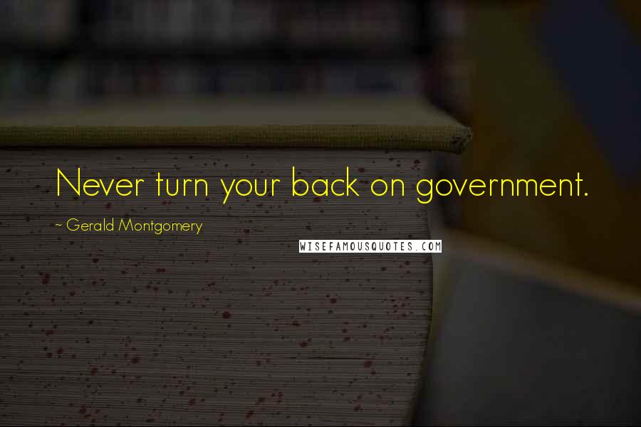 Gerald Montgomery Quotes: Never turn your back on government.