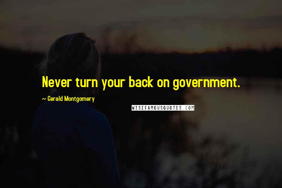 Gerald Montgomery Quotes: Never turn your back on government.