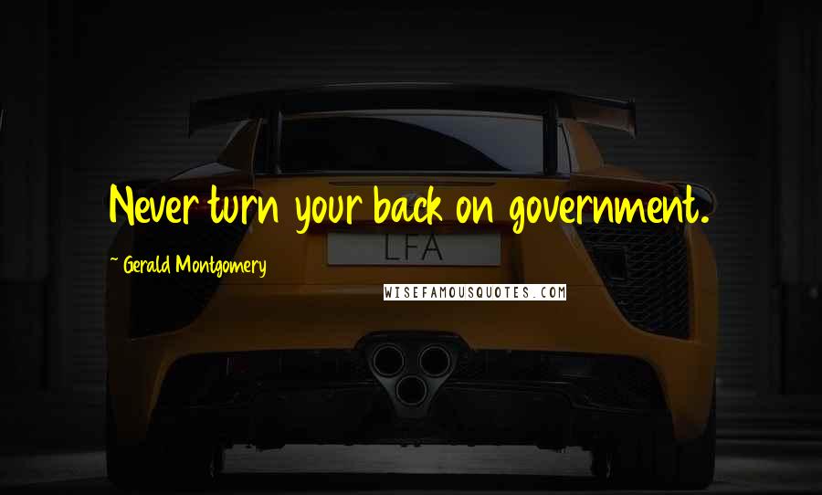 Gerald Montgomery Quotes: Never turn your back on government.
