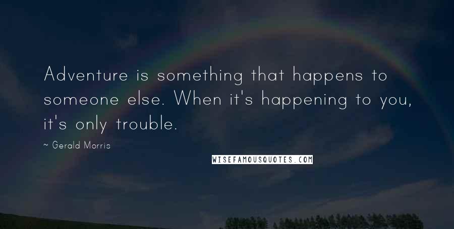 Gerald Morris Quotes: Adventure is something that happens to someone else. When it's happening to you, it's only trouble.