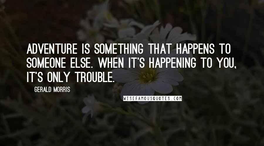 Gerald Morris Quotes: Adventure is something that happens to someone else. When it's happening to you, it's only trouble.
