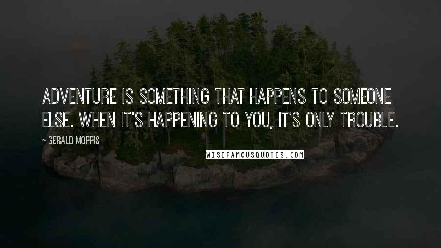 Gerald Morris Quotes: Adventure is something that happens to someone else. When it's happening to you, it's only trouble.