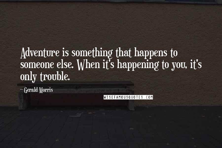 Gerald Morris Quotes: Adventure is something that happens to someone else. When it's happening to you, it's only trouble.