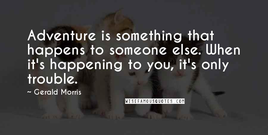 Gerald Morris Quotes: Adventure is something that happens to someone else. When it's happening to you, it's only trouble.