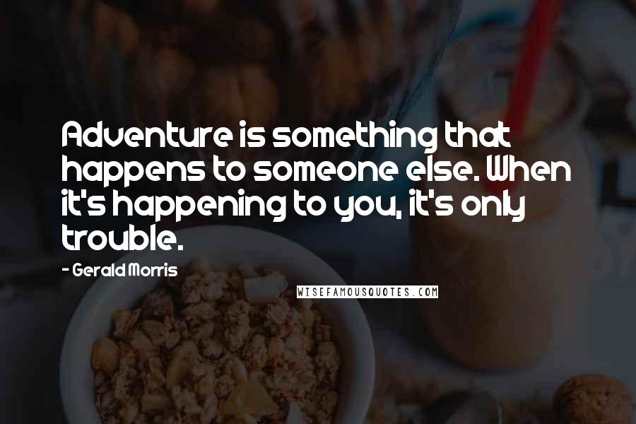 Gerald Morris Quotes: Adventure is something that happens to someone else. When it's happening to you, it's only trouble.