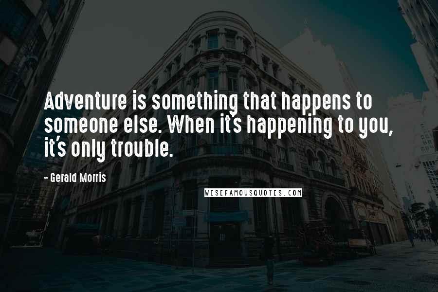 Gerald Morris Quotes: Adventure is something that happens to someone else. When it's happening to you, it's only trouble.
