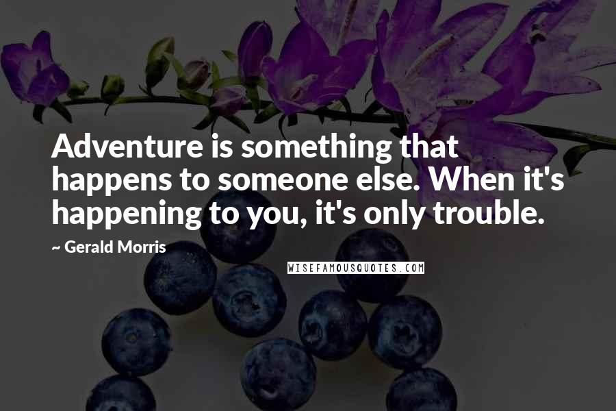 Gerald Morris Quotes: Adventure is something that happens to someone else. When it's happening to you, it's only trouble.