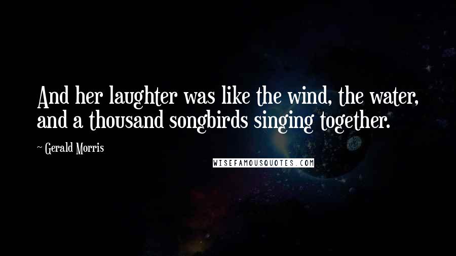 Gerald Morris Quotes: And her laughter was like the wind, the water, and a thousand songbirds singing together.