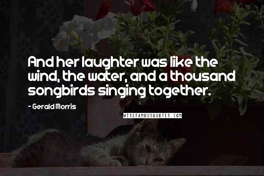 Gerald Morris Quotes: And her laughter was like the wind, the water, and a thousand songbirds singing together.