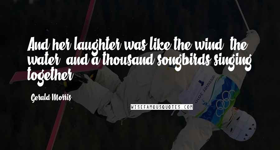 Gerald Morris Quotes: And her laughter was like the wind, the water, and a thousand songbirds singing together.