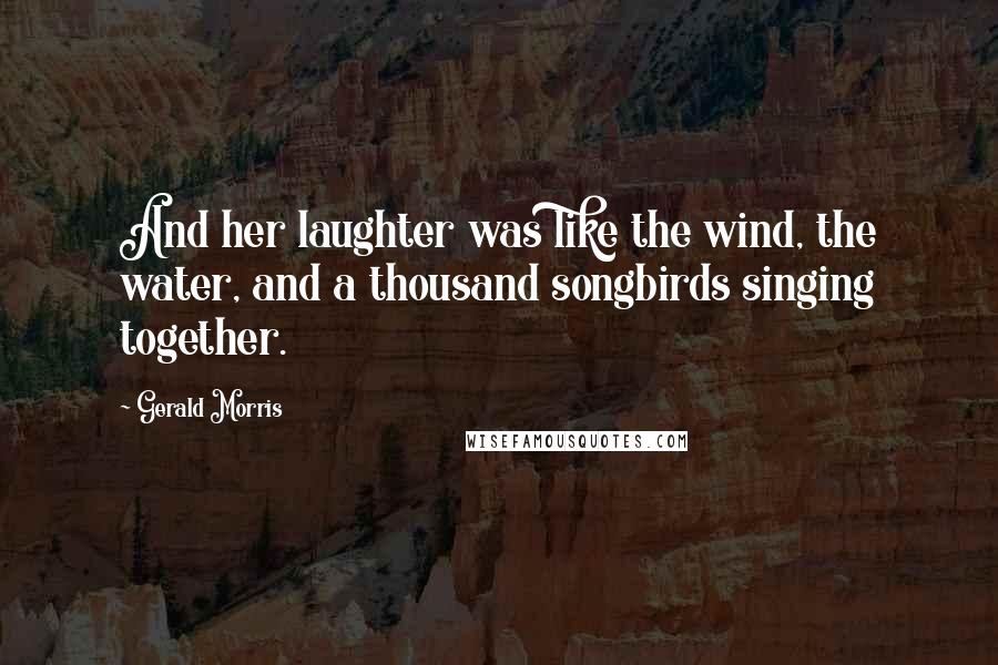 Gerald Morris Quotes: And her laughter was like the wind, the water, and a thousand songbirds singing together.