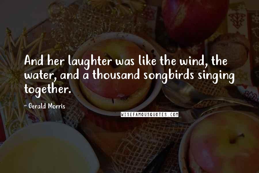 Gerald Morris Quotes: And her laughter was like the wind, the water, and a thousand songbirds singing together.