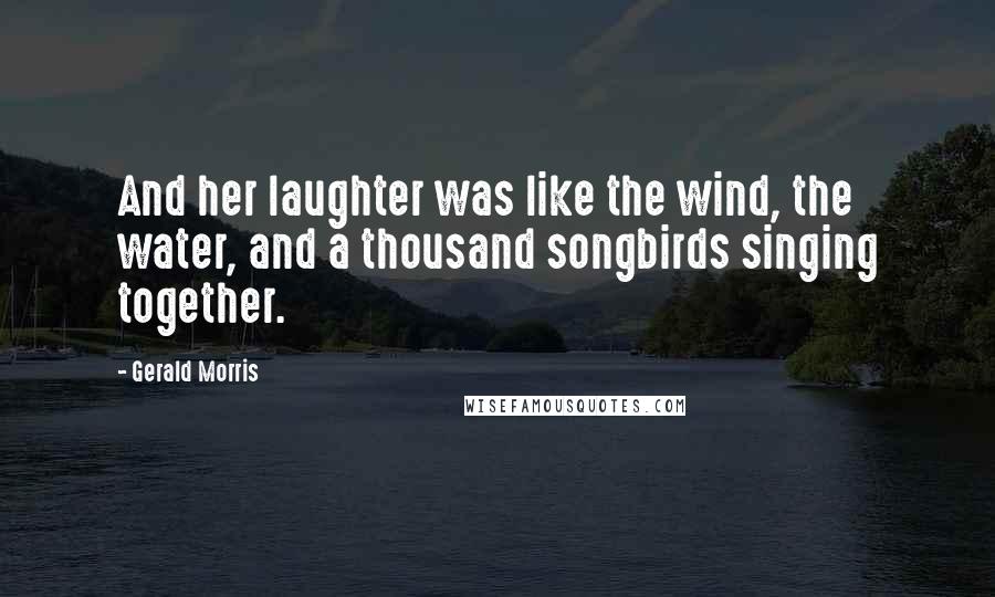 Gerald Morris Quotes: And her laughter was like the wind, the water, and a thousand songbirds singing together.