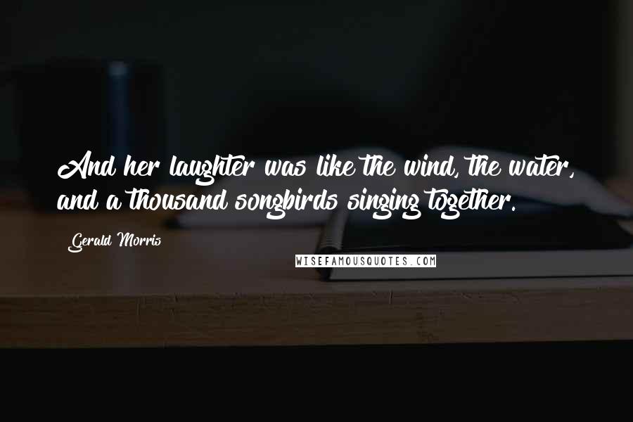 Gerald Morris Quotes: And her laughter was like the wind, the water, and a thousand songbirds singing together.