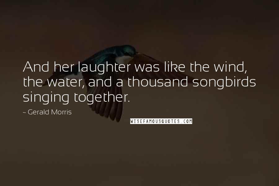Gerald Morris Quotes: And her laughter was like the wind, the water, and a thousand songbirds singing together.