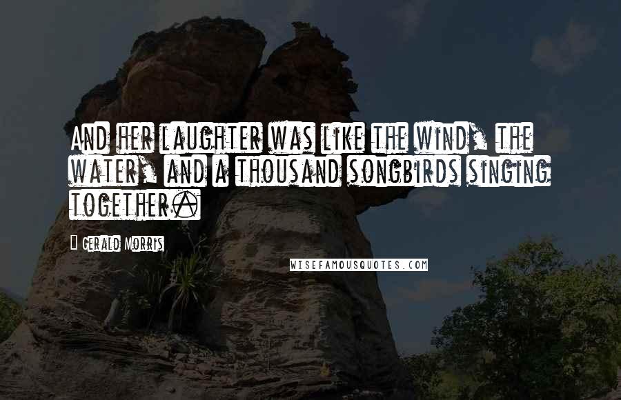 Gerald Morris Quotes: And her laughter was like the wind, the water, and a thousand songbirds singing together.