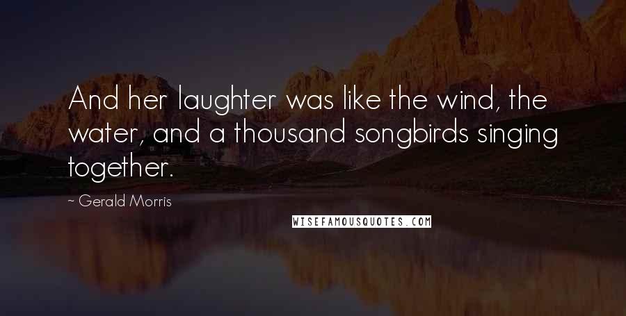 Gerald Morris Quotes: And her laughter was like the wind, the water, and a thousand songbirds singing together.