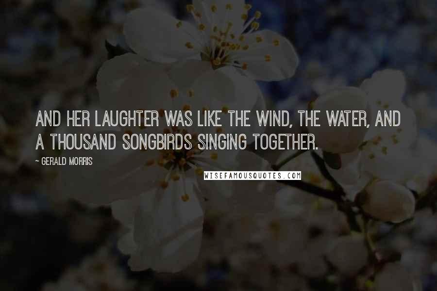 Gerald Morris Quotes: And her laughter was like the wind, the water, and a thousand songbirds singing together.