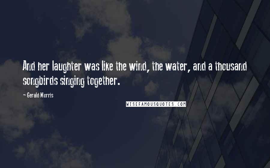 Gerald Morris Quotes: And her laughter was like the wind, the water, and a thousand songbirds singing together.