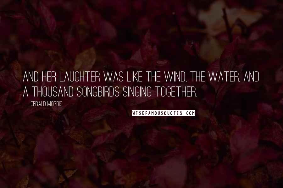 Gerald Morris Quotes: And her laughter was like the wind, the water, and a thousand songbirds singing together.