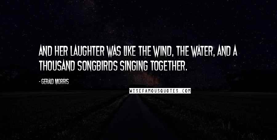 Gerald Morris Quotes: And her laughter was like the wind, the water, and a thousand songbirds singing together.