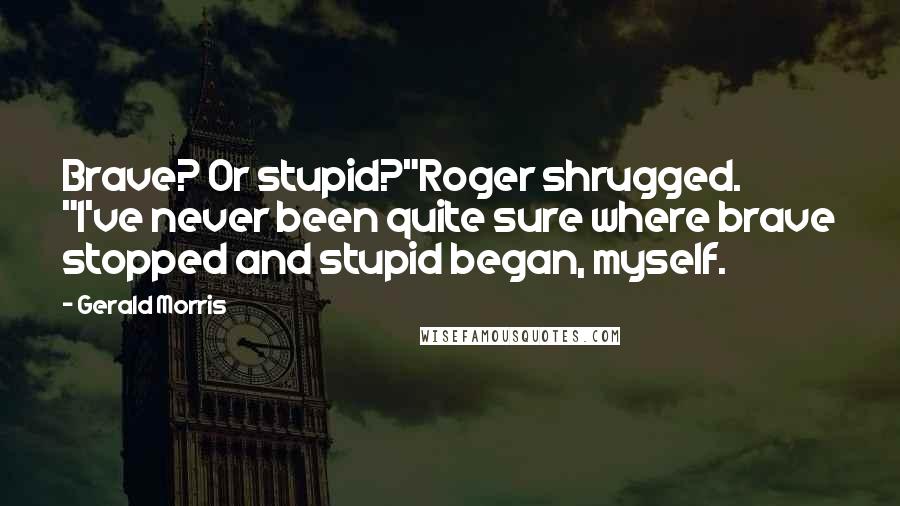 Gerald Morris Quotes: Brave? Or stupid?"Roger shrugged. "I've never been quite sure where brave stopped and stupid began, myself.