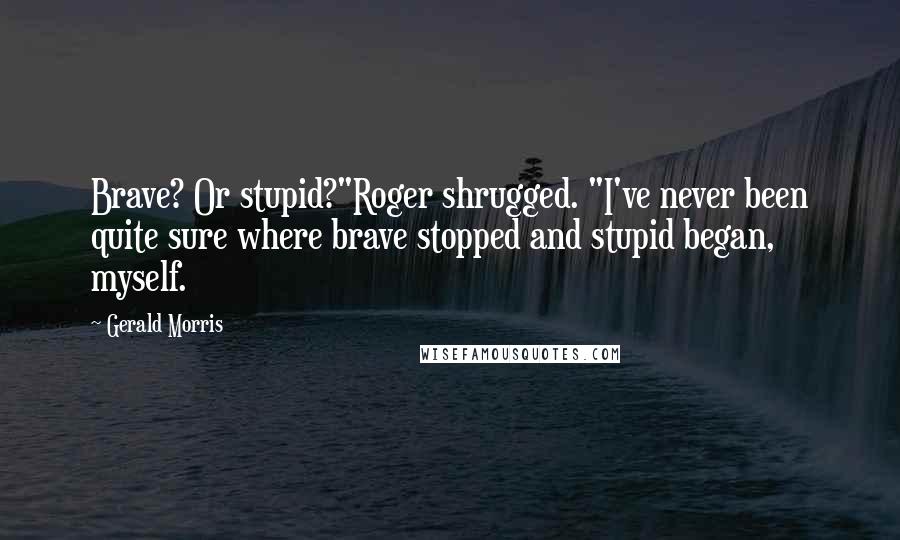 Gerald Morris Quotes: Brave? Or stupid?"Roger shrugged. "I've never been quite sure where brave stopped and stupid began, myself.