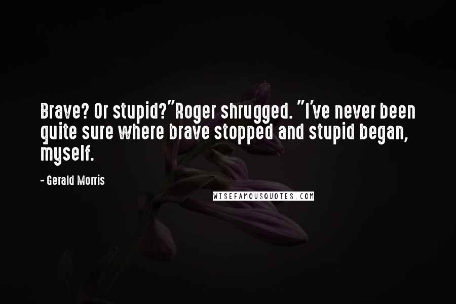 Gerald Morris Quotes: Brave? Or stupid?"Roger shrugged. "I've never been quite sure where brave stopped and stupid began, myself.