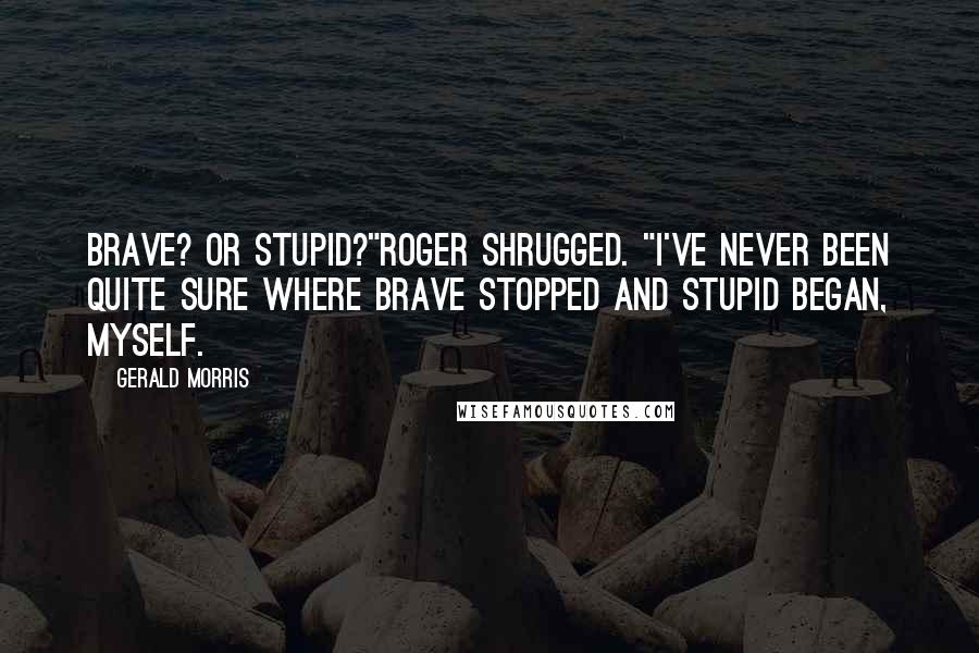 Gerald Morris Quotes: Brave? Or stupid?"Roger shrugged. "I've never been quite sure where brave stopped and stupid began, myself.